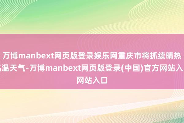 万博manbext网页版登录娱乐网重庆市将抓续晴热高温天气-万博manbext网页版登录(中国)官方网站入口