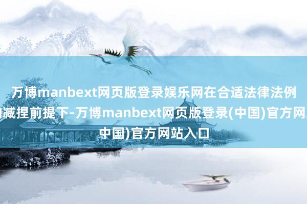 万博manbext网页版登录娱乐网在合适法律法例规章的减捏前提下-万博manbext网页版登录(中国)官方网站入口