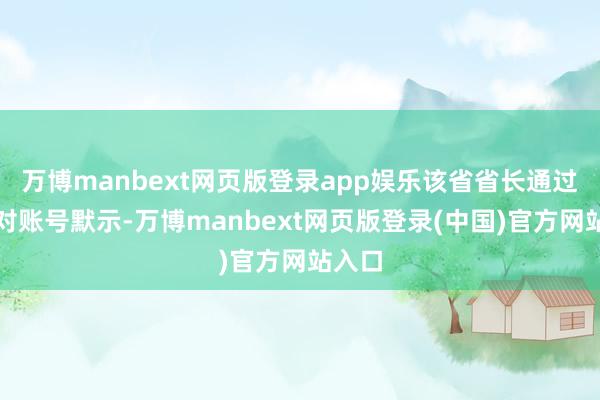 万博manbext网页版登录app娱乐该省省长通过其应对账号默示-万博manbext网页版登录(中国)官方网站入口
