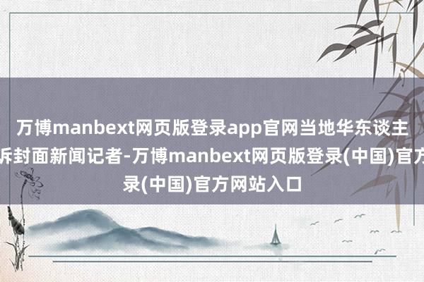 万博manbext网页版登录app官网当地华东谈主王先生告诉封面新闻记者-万博manbext网页版登录(中国)官方网站入口