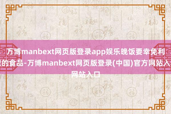 万博manbext网页版登录app娱乐晚饭要幸免利尿的食品-万博manbext网页版登录(中国)官方网站入口