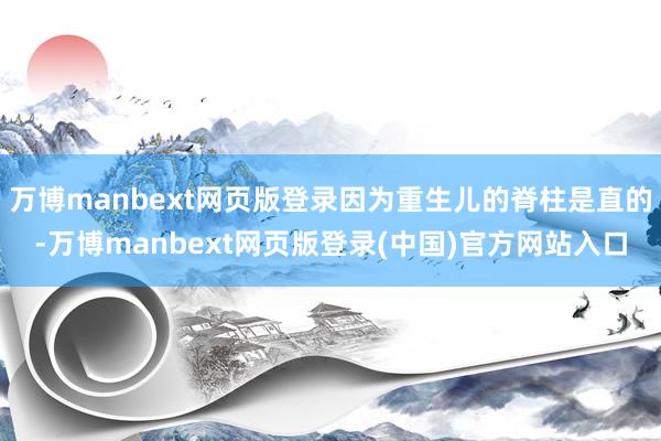 万博manbext网页版登录因为重生儿的脊柱是直的-万博manbext网页版登录(中国)官方网站入口