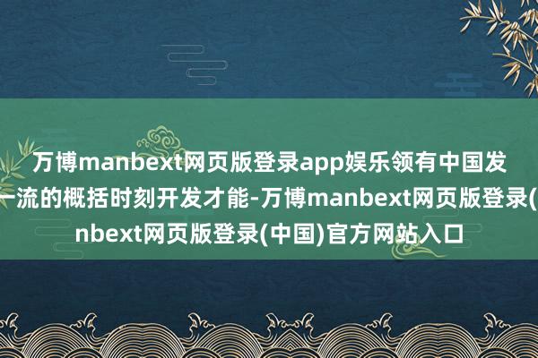 万博manbext网页版登录app娱乐领有中国发电拓荒制造行业中一流的概括时刻开发才能-万博manbext网页版登录(中国)官方网站入口