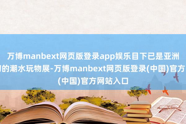 万博manbext网页版登录app娱乐目下已是亚洲限度最初的潮水玩物展-万博manbext网页版登录(中国)官方网站入口
