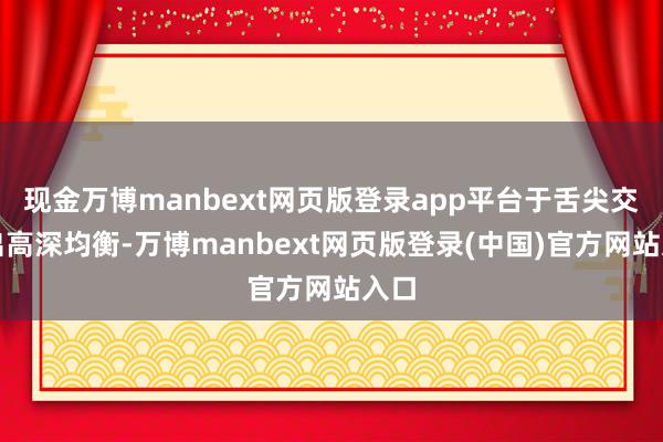 现金万博manbext网页版登录app平台于舌尖交汇出高深均衡-万博manbext网页版登录(中国)官方网站入口