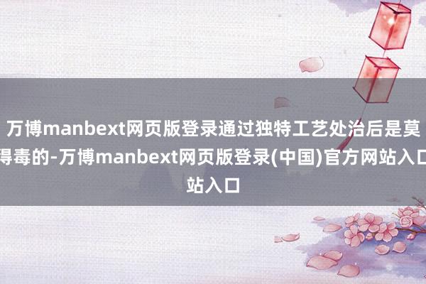 万博manbext网页版登录通过独特工艺处治后是莫得毒的-万博manbext网页版登录(中国)官方网站入口