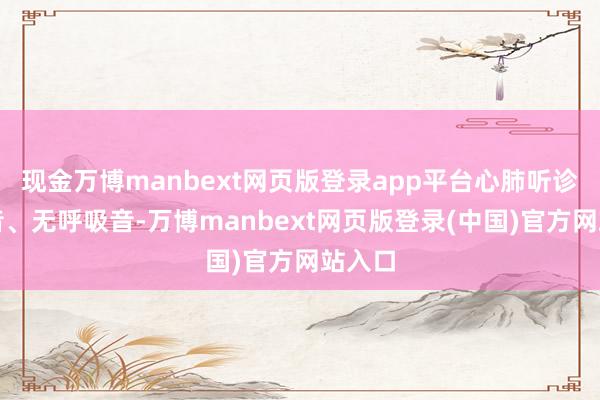 现金万博manbext网页版登录app平台心肺听诊无心音、无呼吸音-万博manbext网页版登录(中国)官方网站入口