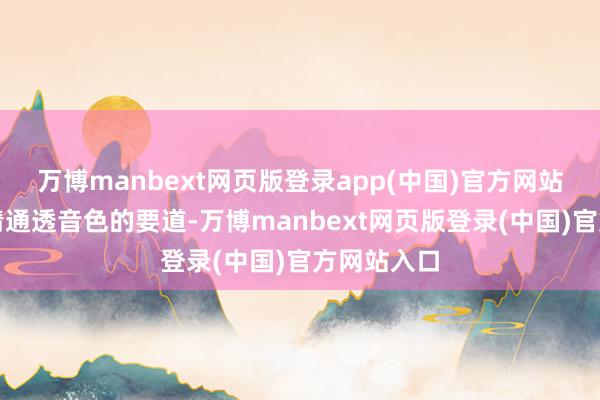万博manbext网页版登录app(中国)官方网站是呈现廓清通透音色的要道-万博manbext网页版登录(中国)官方网站入口
