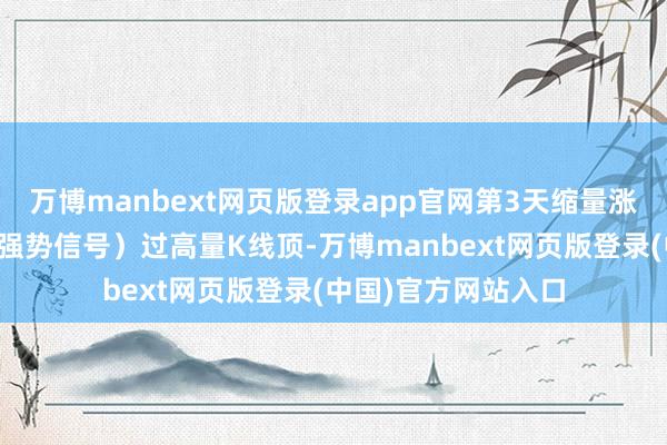 万博manbext网页版登录app官网第3天缩量涨停（涨停板为主力强势信号）过高量K线顶-万博manbext网页版登录(中国)官方网站入口
