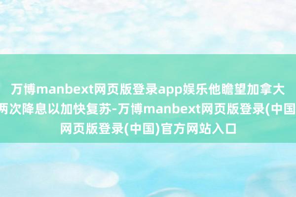 万博manbext网页版登录app娱乐他瞻望加拿大央行仍需实行两次降息以加快复苏-万博manbext网页版登录(中国)官方网站入口