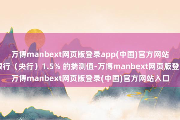 万博manbext网页版登录app(中国)官方网站但这仅略低于加拿大银行（央行）1.5% 的揣测值-万博manbext网页版登录(中国)官方网站入口