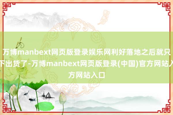 万博manbext网页版登录娱乐网利好落地之后就只剩下出货了-万博manbext网页版登录(中国)官方网站入口