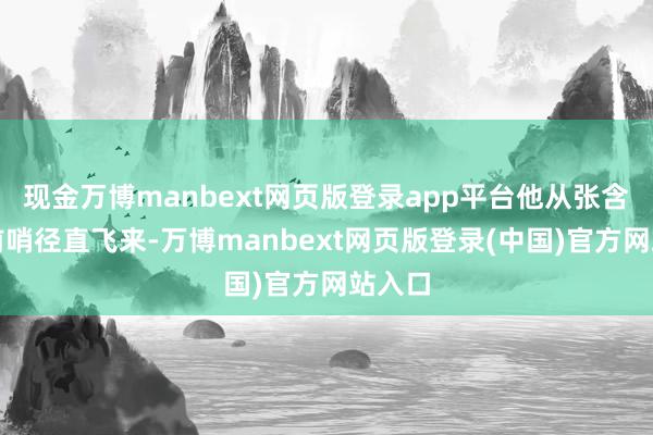 现金万博manbext网页版登录app平台他从张含韵岛前哨径直飞来-万博manbext网页版登录(中国)官方网站入口