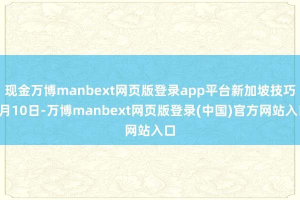 现金万博manbext网页版登录app平台新加坡技巧9月10日-万博manbext网页版登录(中国)官方网站入口