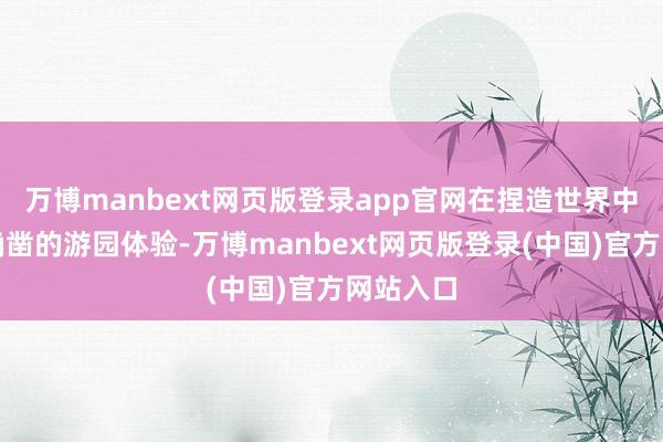 万博manbext网页版登录app官网在捏造世界中营造出确凿的游园体验-万博manbext网页版登录(中国)官方网站入口