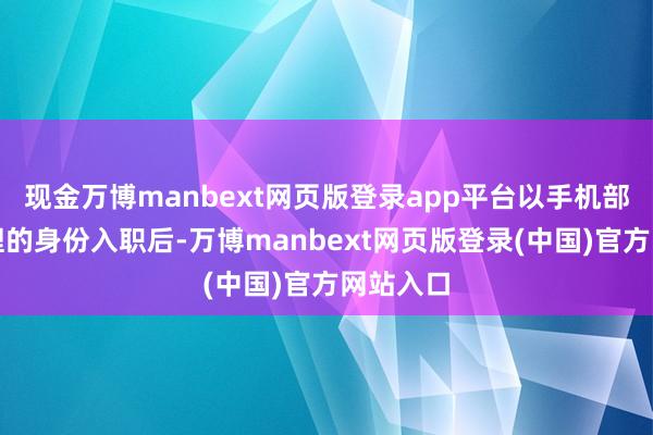现金万博manbext网页版登录app平台以手机部居品司理的身份入职后-万博manbext网页版登录(中国)官方网站入口