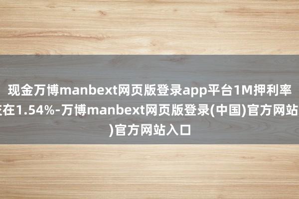 现金万博manbext网页版登录app平台1M押利率成交在1.54%-万博manbext网页版登录(中国)官方网站入口