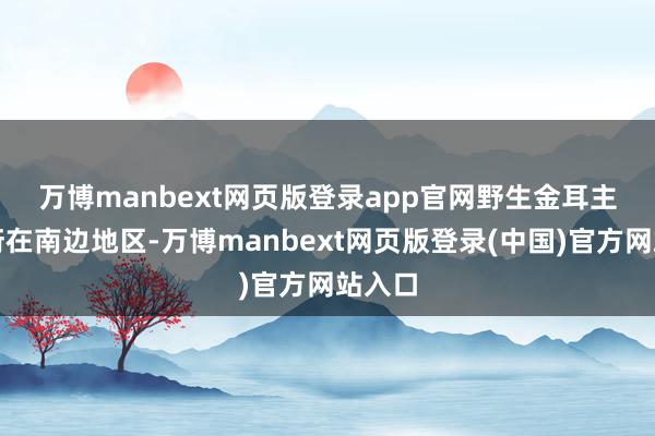 万博manbext网页版登录app官网　　野生金耳主要漫衍在南边地区-万博manbext网页版登录(中国)官方网站入口