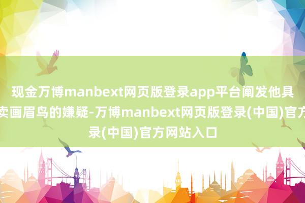 现金万博manbext网页版登录app平台阐发他具有犯法售卖画眉鸟的嫌疑-万博manbext网页版登录(中国)官方网站入口