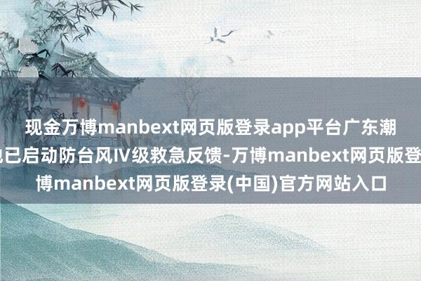 现金万博manbext网页版登录app平台广东潮州、汕头、汕尾等多地已启动防台风Ⅳ级救急反馈-万博manbext网页版登录(中国)官方网站入口