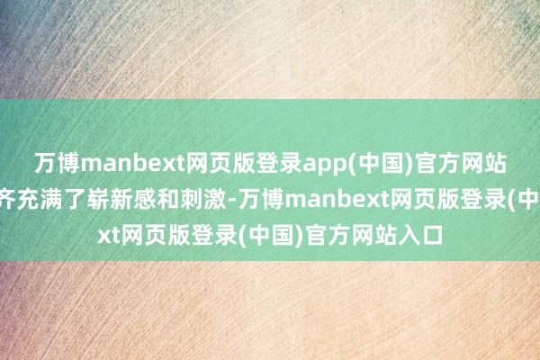 万博manbext网页版登录app(中国)官方网站让每一次的再会齐充满了崭新感和刺激-万博manbext网页版登录(中国)官方网站入口