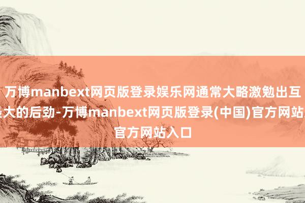万博manbext网页版登录娱乐网通常大略激勉出互相最大的后劲-万博manbext网页版登录(中国)官方网站入口