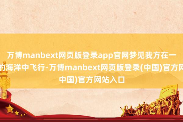 万博manbext网页版登录app官网梦见我方在一派宏大的海洋中飞行-万博manbext网页版登录(中国)官方网站入口
