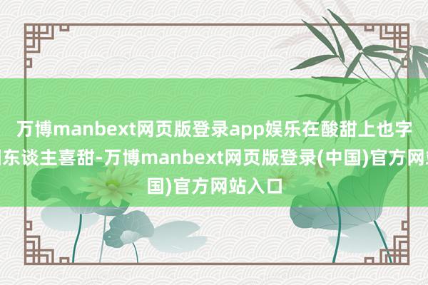 万博manbext网页版登录app娱乐在酸甜上也字据“国东谈主喜甜-万博manbext网页版登录(中国)官方网站入口