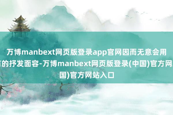 万博manbext网页版登录app官网因而无意会用它特有的抒发面容-万博manbext网页版登录(中国)官方网站入口