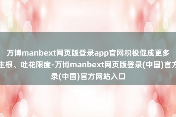 万博manbext网页版登录app官网积极促成更多表情落地生根、吐花限度-万博manbext网页版登录(中国)官方网站入口