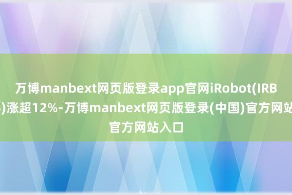 万博manbext网页版登录app官网iRobot(IRBT.US)涨超12%-万博manbext网页版登录(中国)官方网站入口