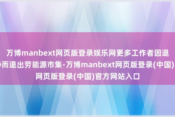 万博manbext网页版登录娱乐网更多工作者因退休或遥远平静而退出劳能源市集-万博manbext网页版登录(中国)官方网站入口