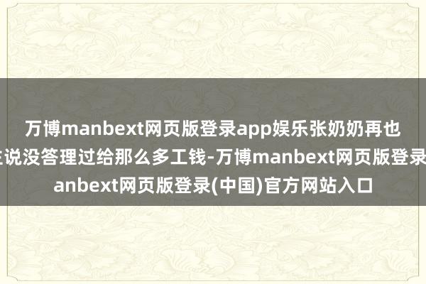 万博manbext网页版登录app娱乐张奶奶再也毋庸操心干完活雇主说没答理过给那么多工钱-万博manbext网页版登录(中国)官方网站入口