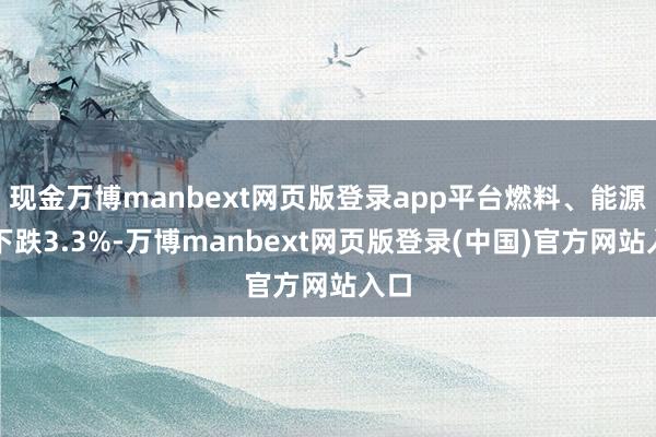现金万博manbext网页版登录app平台燃料、能源类下跌3.3%-万博manbext网页版登录(中国)官方网站入口