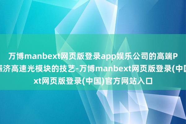 万博manbext网页版登录app娱乐公司的高端PCB居品已具备赈济高速光模块的技艺-万博manbext网页版登录(中国)官方网站入口