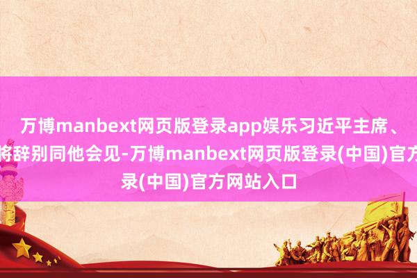万博manbext网页版登录app娱乐习近平主席、李强总理将辞别同他会见-万博manbext网页版登录(中国)官方网站入口