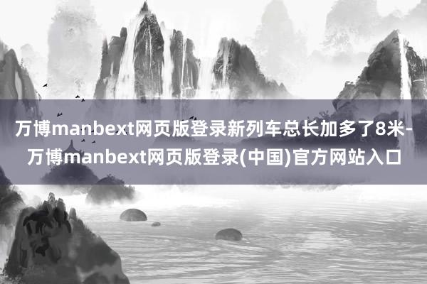 万博manbext网页版登录新列车总长加多了8米-万博manbext网页版登录(中国)官方网站入口