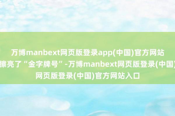 万博manbext网页版登录app(中国)官方网站面向民众商场擦亮了“金字牌号”-万博manbext网页版登录(中国)官方网站入口