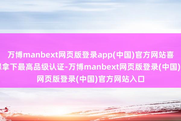 万博manbext网页版登录app(中国)官方网站喜临门aise宝褓拿下最高品级认证-万博manbext网页版登录(中国)官方网站入口