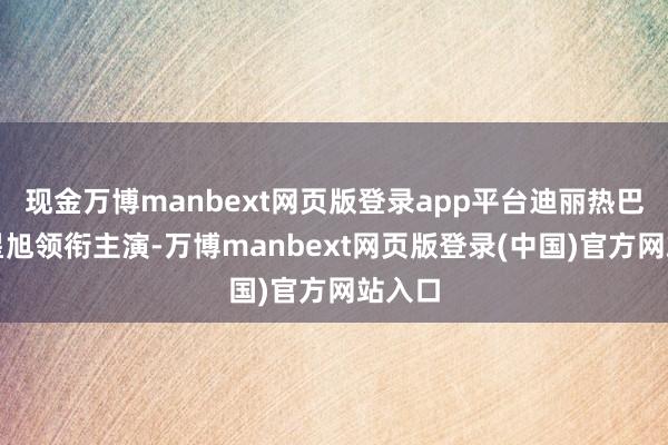 现金万博manbext网页版登录app平台迪丽热巴、陈星旭领衔主演-万博manbext网页版登录(中国)官方网站入口