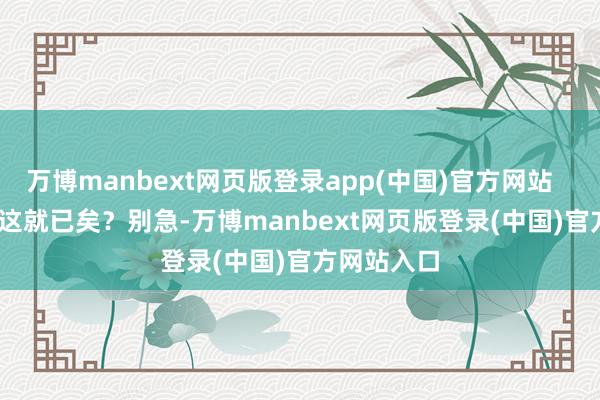 万博manbext网页版登录app(中国)官方网站        你觉得这就已矣？别急-万博manbext网页版登录(中国)官方网站入口