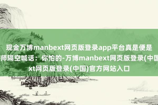 现金万博manbext网页版登录app平台真是便是在对E-2的遐想师隔空喊话：你怕的-万博manbext网页版登录(中国)官方网站入口