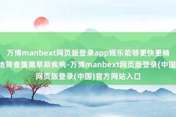 万博manbext网页版登录app娱乐能够更快更精确何况是无创地筛查腹黑早期疾病-万博manbext网页版登录(中国)官方网站入口
