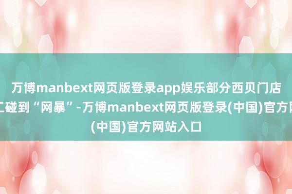 万博manbext网页版登录app娱乐部分西贝门店一线职工碰到“网暴”-万博manbext网页版登录(中国)官方网站入口
