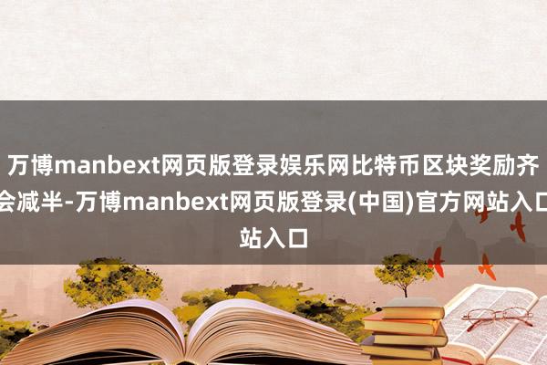 万博manbext网页版登录娱乐网比特币区块奖励齐会减半-万博manbext网页版登录(中国)官方网站入口