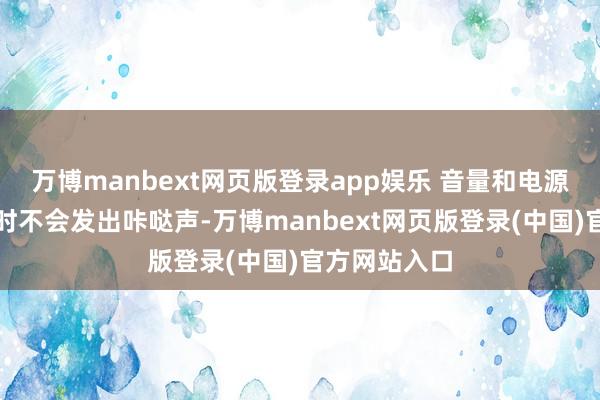 万博manbext网页版登录app娱乐 音量和电源按钮在按下时不会发出咔哒声-万博manbext网页版登录(中国)官方网站入口