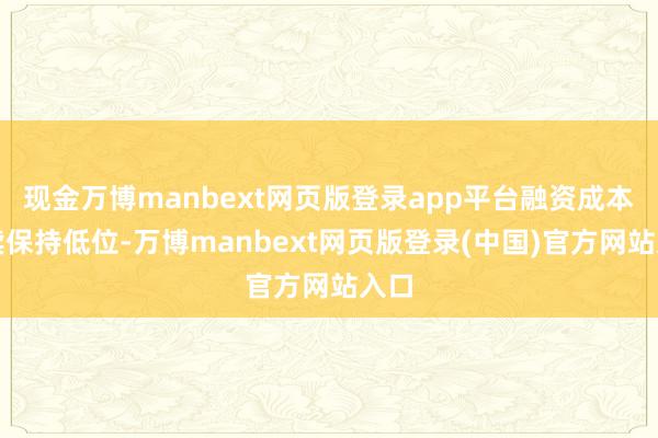 现金万博manbext网页版登录app平台融资成本延续保持低位-万博manbext网页版登录(中国)官方网站入口