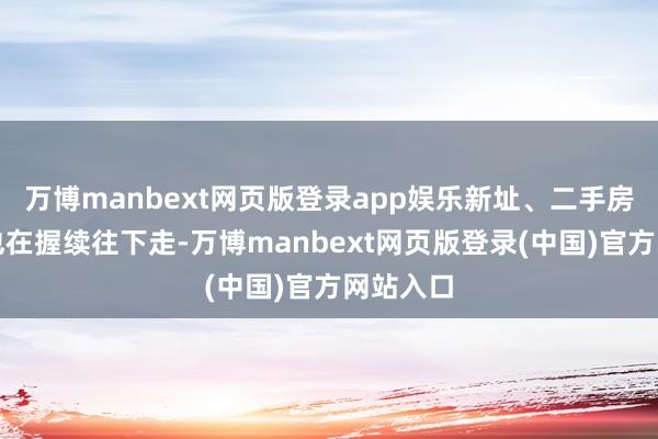 万博manbext网页版登录app娱乐新址、二手房的价钱也在握续往下走-万博manbext网页版登录(中国)官方网站入口