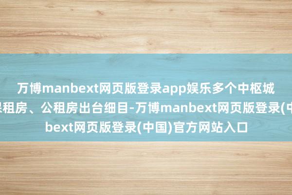 万博manbext网页版登录app娱乐多个中枢城市的场地政府就保租房、公租房出台细目-万博manbext网页版登录(中国)官方网站入口