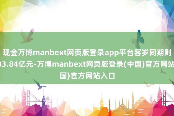 现金万博manbext网页版登录app平台客岁同期则为183.84亿元-万博manbext网页版登录(中国)官方网站入口